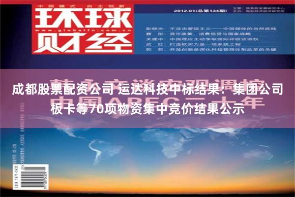 成都股票配资公司 运达科技中标结果：集团公司板卡等70项物资集中竞价结果公示