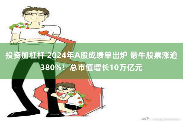 投资加杠杆 2024年A股成绩单出炉 最牛股票涨逾380%！总市值增长10万亿元