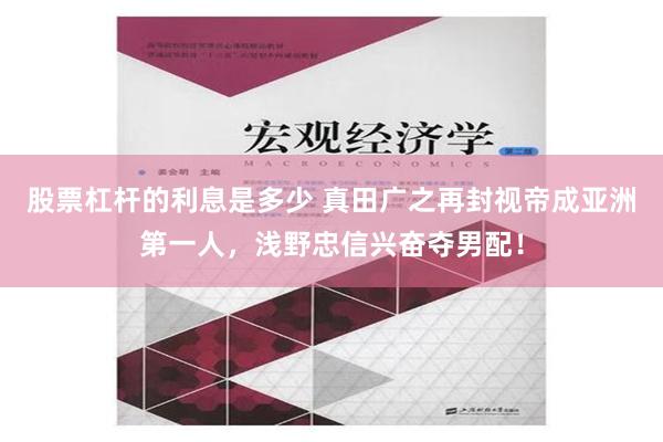 股票杠杆的利息是多少 真田广之再封视帝成亚洲第一人，浅野忠信兴奋夺男配！