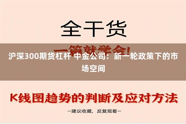 沪深300期货杠杆 中金公司：新一轮政策下的市场空间