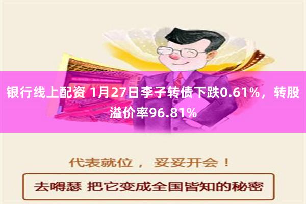 银行线上配资 1月27日李子转债下跌0.61%，转股溢价率96.81%