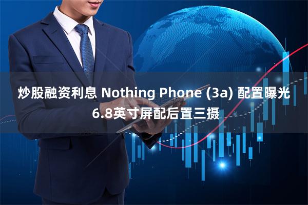 炒股融资利息 Nothing Phone (3a) 配置曝光 6.8英寸屏配后置三摄