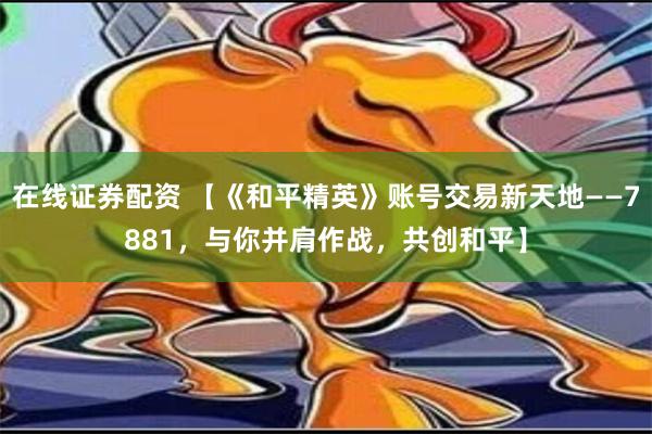 在线证券配资 【《和平精英》账号交易新天地——7881，与你并肩作战，共创和平】