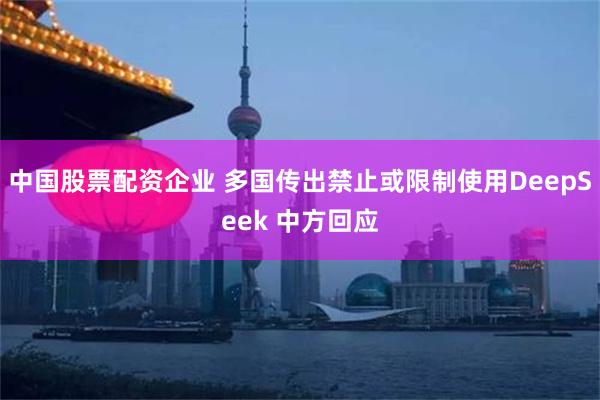 中国股票配资企业 多国传出禁止或限制使用DeepSeek 中方回应